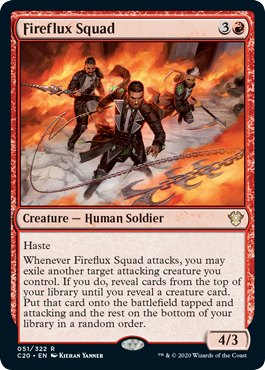 Fireflux Squad
 HasteWhenever Fireflux Squad attacks, you may exile another target attacking creature you control. If you do, reveal cards from the top of your library until you reveal a creature card. Put that card onto the battlefield tapped and attacking and the rest 